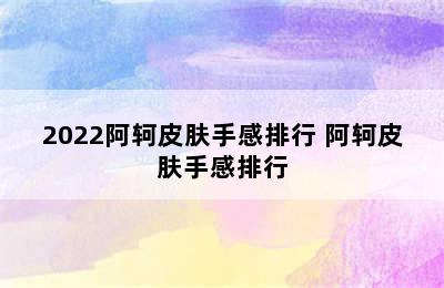 2022阿轲皮肤手感排行 阿轲皮肤手感排行